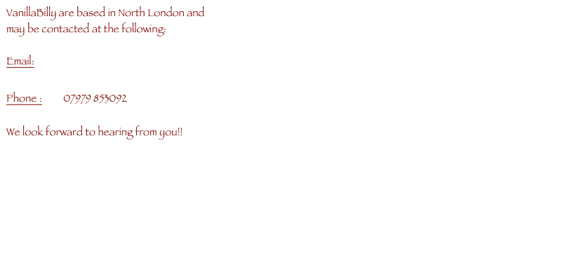 VanillaBilly are based in North London and 
may be contacted at the following:

Email:             vicky@vanillabilly.co.uk

Phone :         07979 853092

We look forward to hearing from you!!